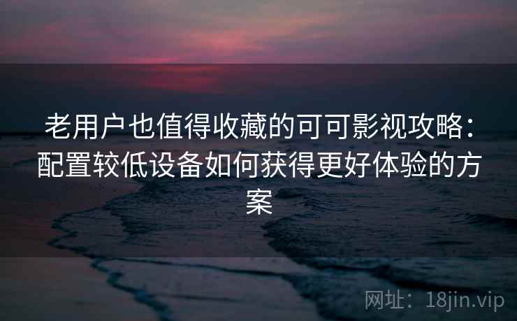 老用户也值得收藏的可可影视攻略：配置较低设备如何获得更好体验的方案