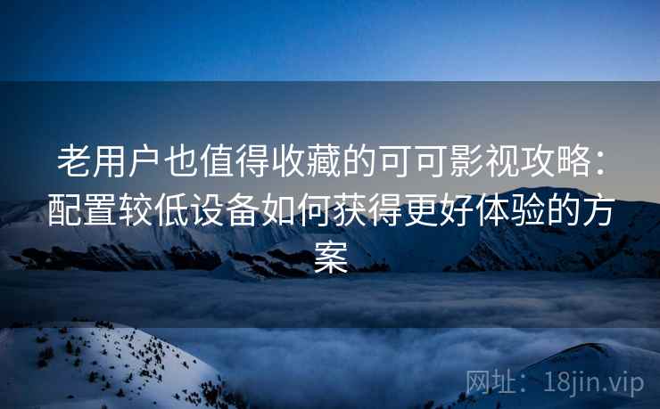 老用户也值得收藏的可可影视攻略：配置较低设备如何获得更好体验的方案