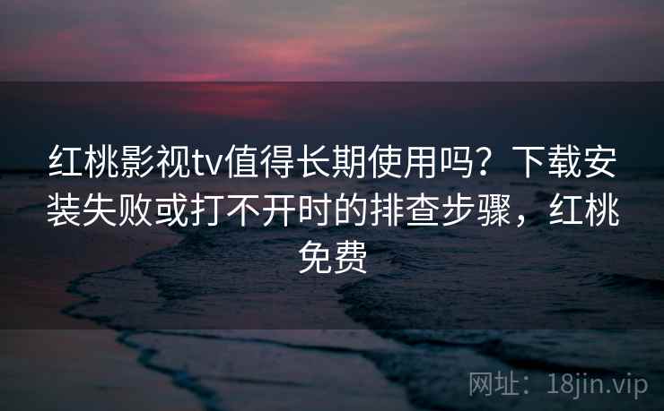 红桃影视tv值得长期使用吗?下载安装失败或打不开时的排查步骤,红桃免费 红桃影视tv值得长期使用吗?下载安装失败或打不开时的排查步骤,红桃免费