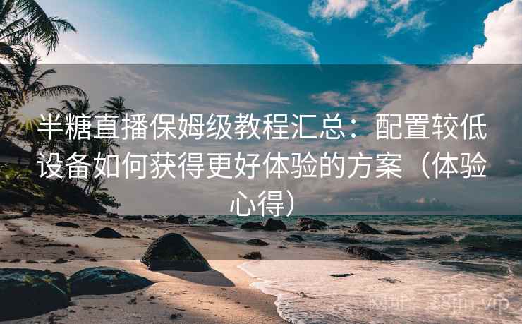 半糖直播保姆级教程汇总：配置较低设备如何获得更好体验的方案（体验心得）