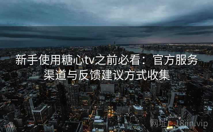新手使用糖心tv之前必看：官方服务渠道与反馈建议方式收集