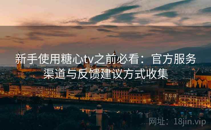 新手使用糖心tv之前必看：官方服务渠道与反馈建议方式收集