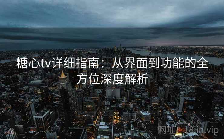 糖心tv详细指南：从界面到功能的全方位深度解析