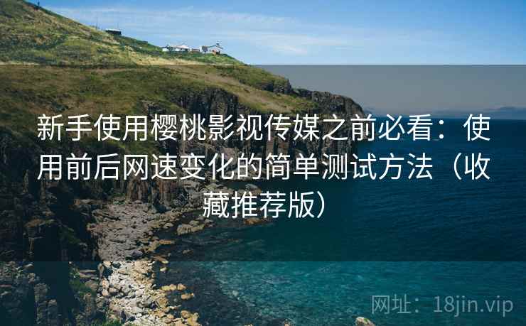 新手使用樱桃影视传媒之前必看：使用前后网速变化的简单测试方法（收藏推荐版）