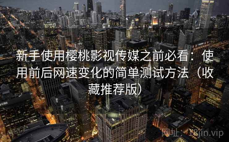 新手使用樱桃影视传媒之前必看:使用前后网速变化的简单测试方法(收藏推荐版) 新手使用樱桃影视传媒之前必看:使用前后网速变化的简单测试方法(收藏推荐版)
