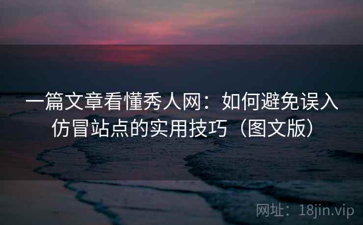 一篇文章看懂秀人网：如何避免误入仿冒站点的实用技巧（图文版）