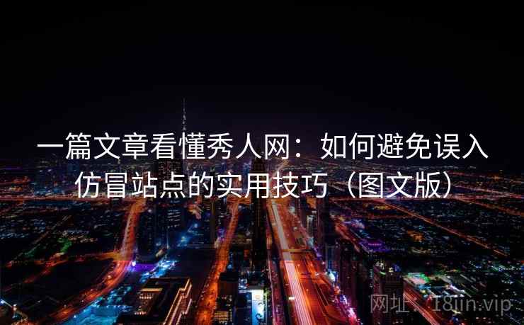 一篇文章看懂秀人网：如何避免误入仿冒站点的实用技巧（图文版）