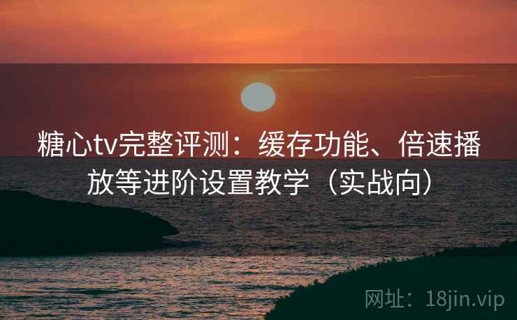 糖心tv完整评测：缓存功能、倍速播放等进阶设置教学（实战向）
