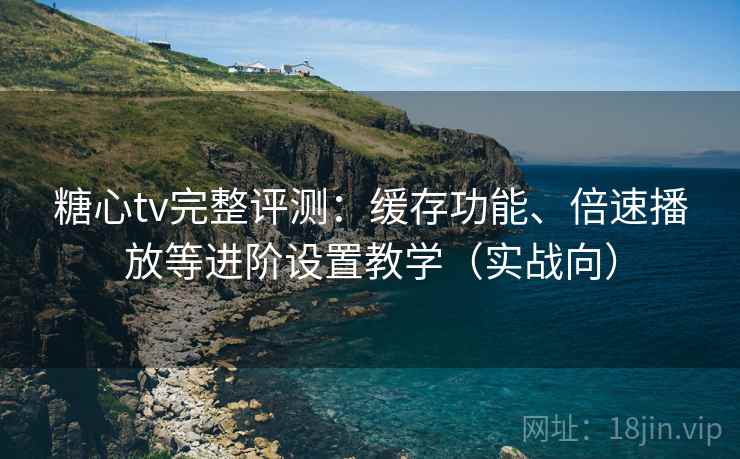 糖心tv完整评测:缓存功能、倍速播放等进阶设置教学(实战向) 糖心tv完整评测:缓存功能、倍速播放等进阶设置教学(实战向)