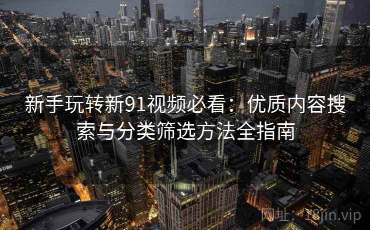 新手玩转新91视频必看:优质内容搜索与分类筛选方法全指南 新手玩转新91视频必看:优质内容搜索与分类筛选方法全指南