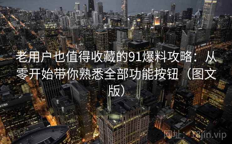 老用户也值得收藏的91爆料攻略：从零开始带你熟悉全部功能按钮（图文版）