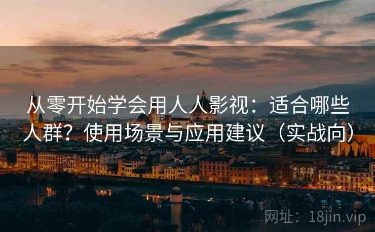 从零开始学会用人人影视：适合哪些人群？使用场景与应用建议（实战向）