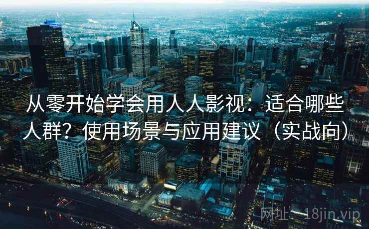 从零开始学会用人人影视：适合哪些人群？使用场景与应用建议（实战向）