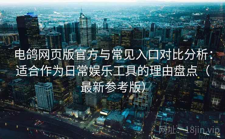 电鸽网页版官方与常见入口对比分析:适合作为日常娱乐工具的理由盘点(最新参考版) 电鸽网页版官方与常见入口对比分析:适合作为日常娱乐工具的理由盘点(最新参考版)