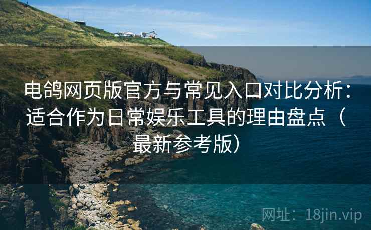 电鸽网页版官方与常见入口对比分析：适合作为日常娱乐工具的理由盘点（最新参考版）