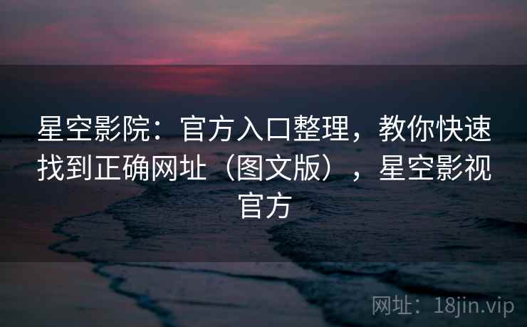 星空影院：官方入口整理，教你快速找到正确网址（图文版），星空影视官方