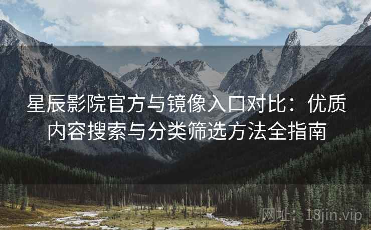 星辰影院官方与镜像入口对比:优质内容搜索与分类筛选方法全指南 星辰影院官方与镜像入口对比:优质内容搜索与分类筛选方法全指南