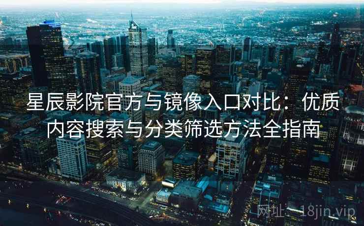 星辰影院官方与镜像入口对比：优质内容搜索与分类筛选方法全指南