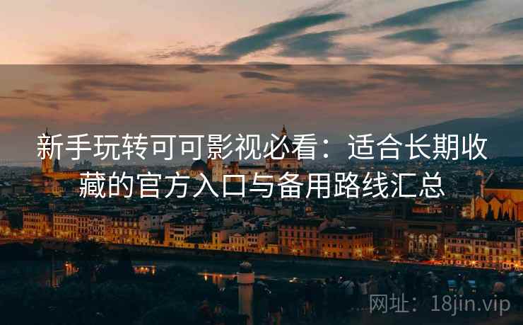 新手玩转可可影视必看：适合长期收藏的官方入口与备用路线汇总