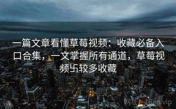 一篇文章看懂草莓视频：收藏必备入口合集，一文掌握所有通道，草莓视频卐较多收藏