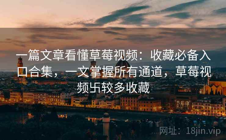 一篇文章看懂草莓视频：收藏必备入口合集，一文掌握所有通道，草莓视频卐较多收藏