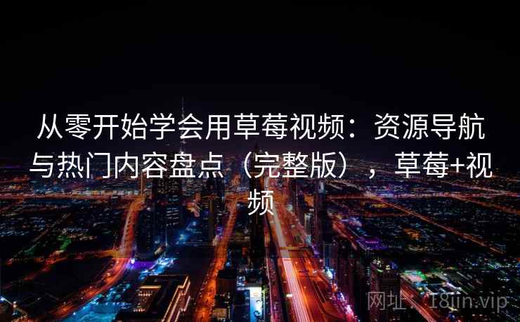 从零开始学会用草莓视频：资源导航与热门内容盘点（完整版），草莓+视频