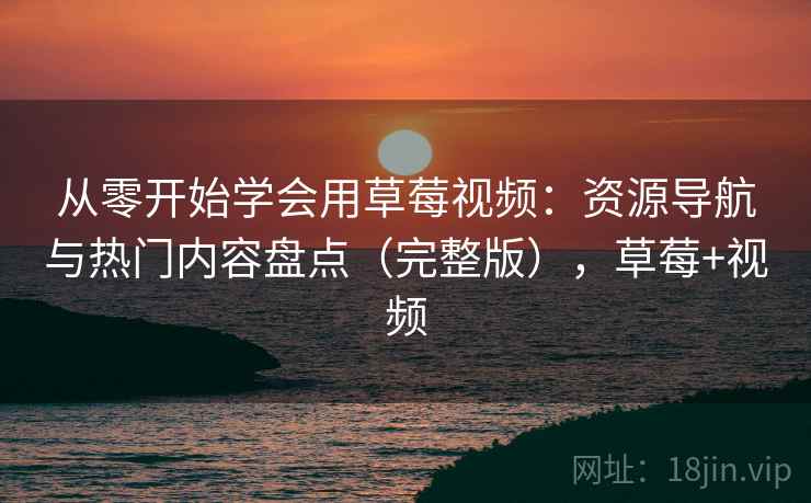 从零开始学会用草莓视频：资源导航与热门内容盘点（完整版），草莓+视频