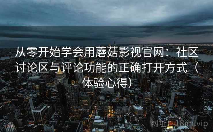 从零开始学会用蘑菇影视官网：社区讨论区与评论功能的正确打开方式（体验心得）